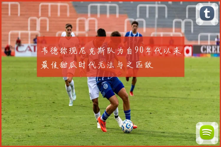 韦德称现尼克斯队为自90年代以来最佳甜瓜时代无法与之匹敌
