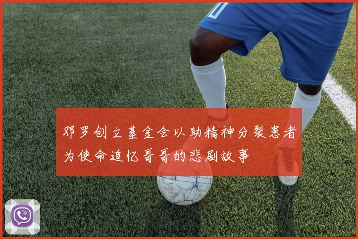 邓罗创立基金会以助精神分裂患者为使命追忆哥哥的悲剧故事