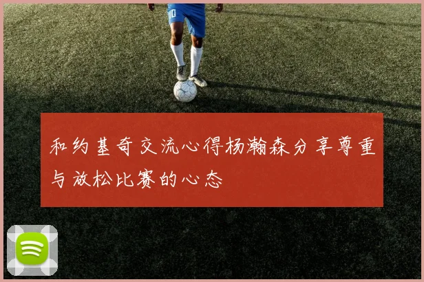 和约基奇交流心得杨瀚森分享尊重与放松比赛的心态