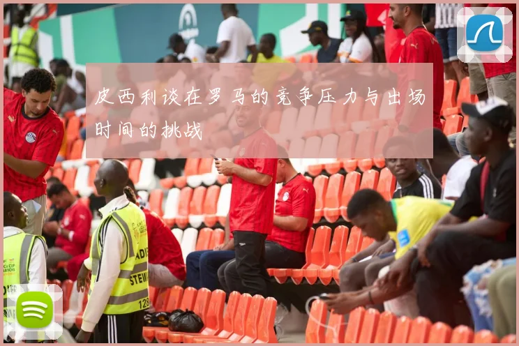 皮西利谈在罗马的竞争压力与出场时间的挑战