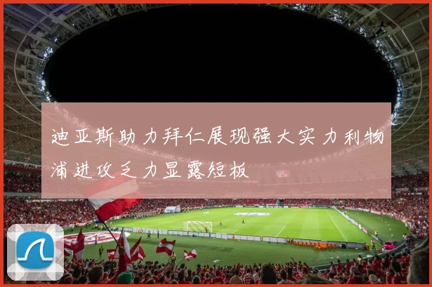 迪亚斯助力拜仁展现强大实力利物浦进攻乏力显露短板