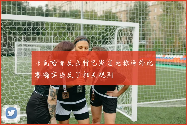 卡瓦哈尔反击特巴斯言论称海外比赛确实违反了相关规则