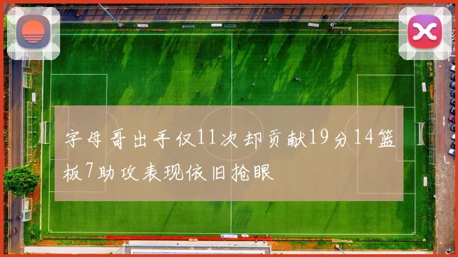 字母哥出手仅11次却贡献19分14篮板7助攻表现依旧抢眼