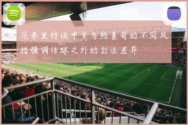 范弗里特谈申京与约基奇的不同风格强调传球之外的打法差异