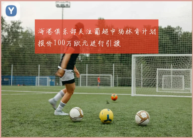 海港俱乐部关注葡超中场林肯计划报价100万欧元进行引援