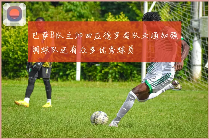 巴萨B队主帅回应德罗离队未通知强调球队还有众多优秀球员