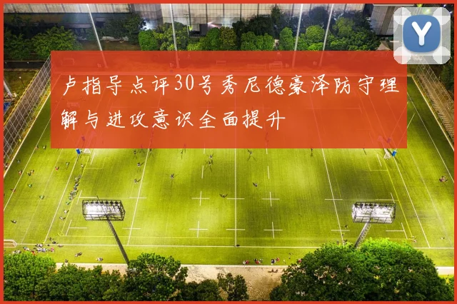卢指导点评30号秀尼德豪泽防守理解与进攻意识全面提升