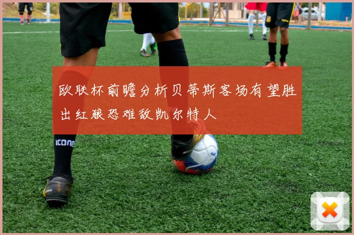 欧联杯前瞻分析贝蒂斯客场有望胜出红狼恐难敌凯尔特人