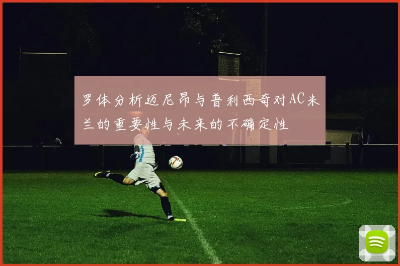 罗体分析迈尼昂与普利西奇对AC米兰的重要性与未来的不确定性
