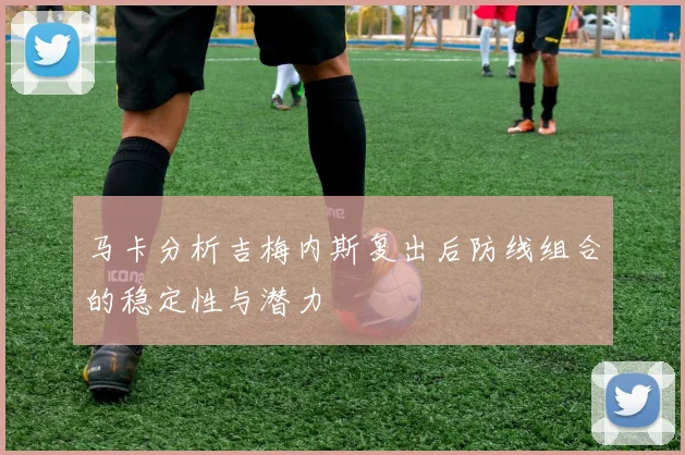 马卡分析吉梅内斯复出后防线组合的稳定性与潜力
