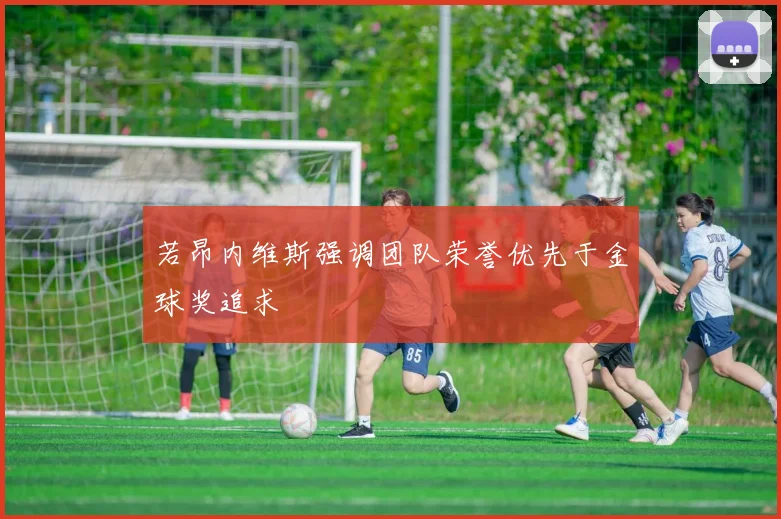 若昂内维斯强调团队荣誉优先于金球奖追求