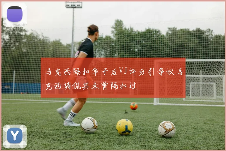 马克西隔扣华子后VJ评分引争议马克西调侃其未曾隔扣过