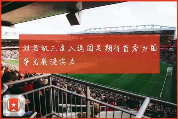 刘若钒三度入选国足期待首秀为国争光展现实力