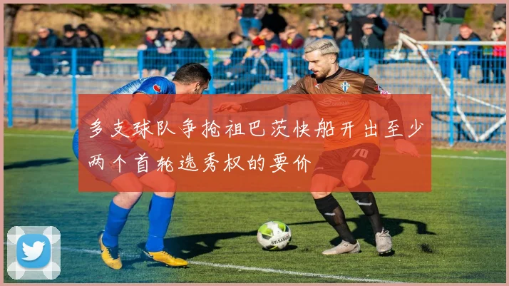 多支球队争抢祖巴茨快船开出至少两个首轮选秀权的要价