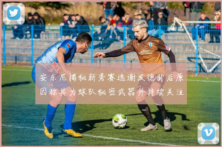 安东尼揭秘新秀赛选谢泼德背后原因称其为球队秘密武器并持续关注