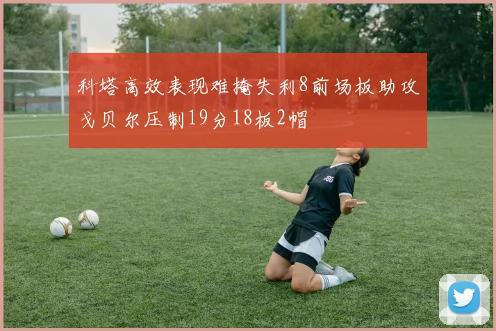 科塔高效表现难掩失利8前场板助攻戈贝尔压制19分18板2帽