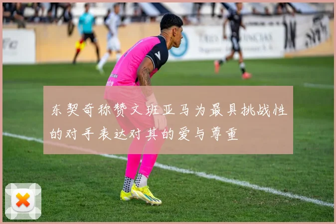 东契奇称赞文班亚马为最具挑战性的对手表达对其的爱与尊重