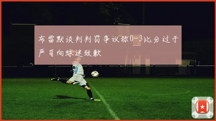 布雷默谈判判罚争议称0-3比分过于严苛向球迷致歉