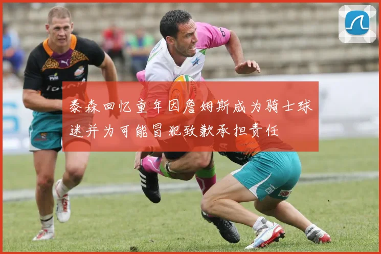 泰森回忆童年因詹姆斯成为骑士球迷并为可能冒犯致歉承担责任