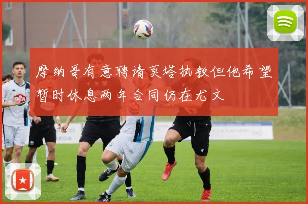 摩纳哥有意聘请莫塔执教但他希望暂时休息两年合同仍在尤文