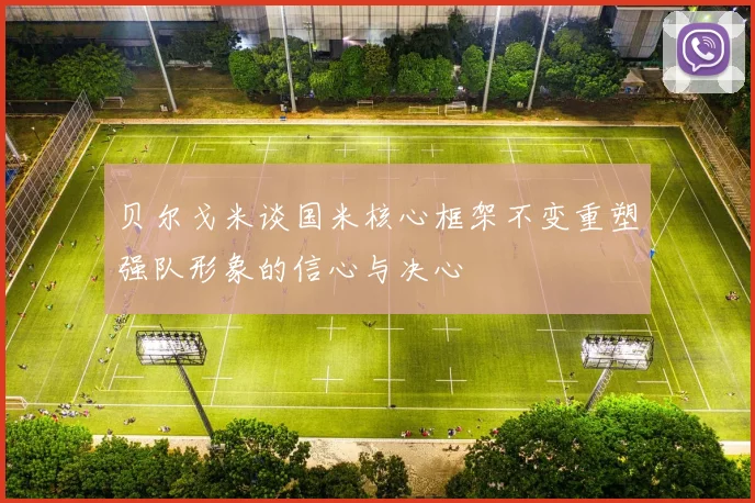 贝尔戈米谈国米核心框架不变重塑强队形象的信心与决心