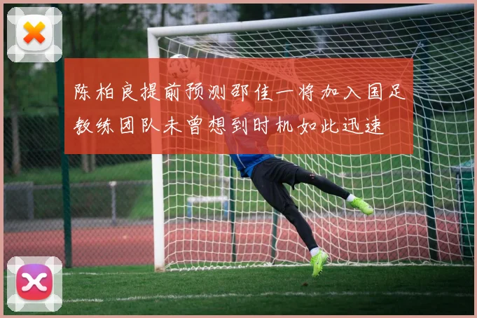 陈柏良提前预测邵佳一将加入国足教练团队未曾想到时机如此迅速