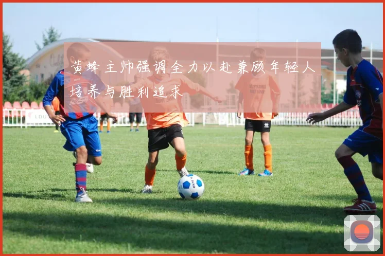 黄蜂主帅强调全力以赴兼顾年轻人培养与胜利追求