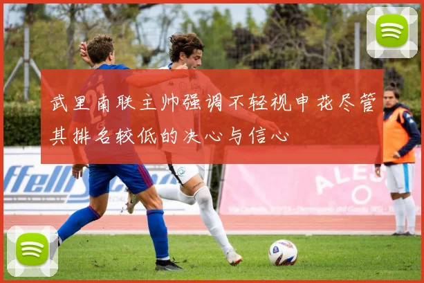 武里南联主帅强调不轻视申花尽管其排名较低的决心与信心