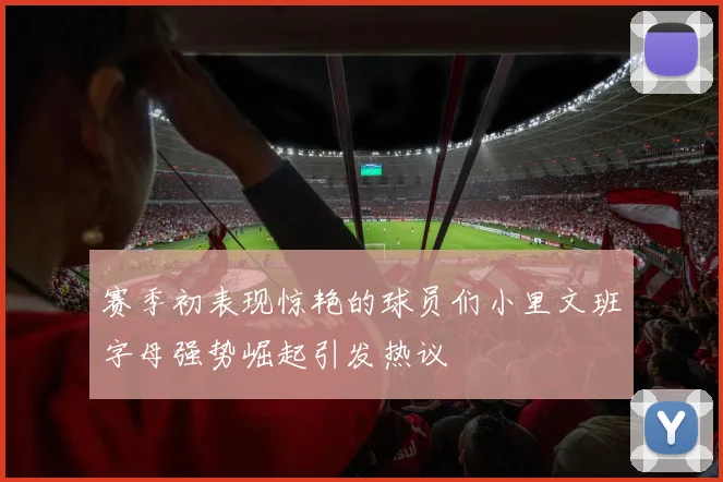 赛季初表现惊艳的球员们小里文班字母强势崛起引发热议