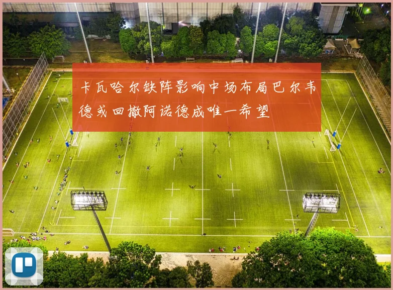 卡瓦哈尔缺阵影响中场布局巴尔韦德或回撤阿诺德成唯一希望