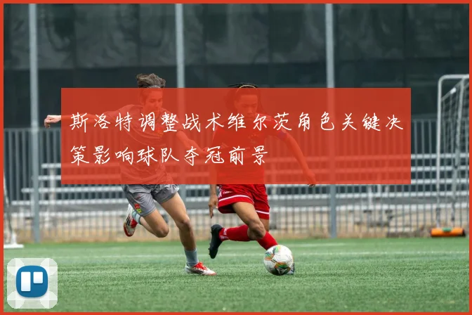 斯洛特调整战术维尔茨角色关键决策影响球队夺冠前景